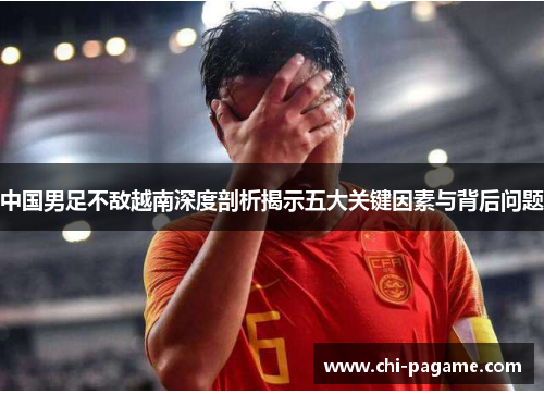 中国男足不敌越南深度剖析揭示五大关键因素与背后问题