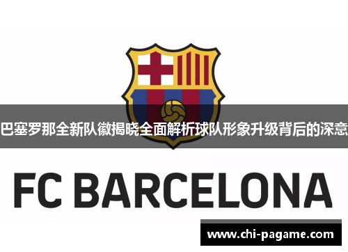 巴塞罗那全新队徽揭晓全面解析球队形象升级背后的深意