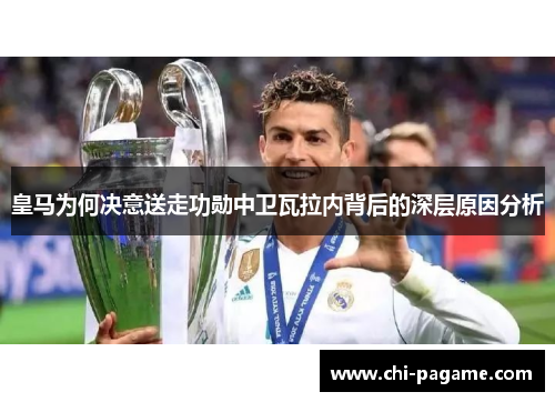 皇马为何决意送走功勋中卫瓦拉内背后的深层原因分析