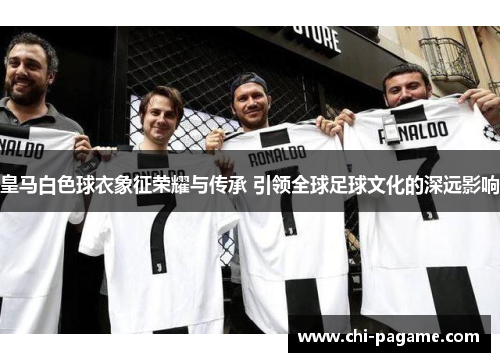 皇马白色球衣象征荣耀与传承 引领全球足球文化的深远影响