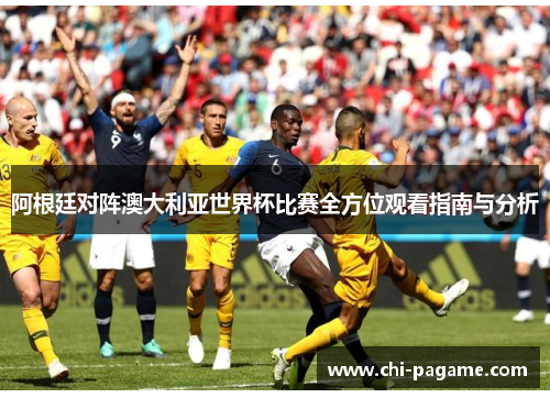 阿根廷对阵澳大利亚世界杯比赛全方位观看指南与分析