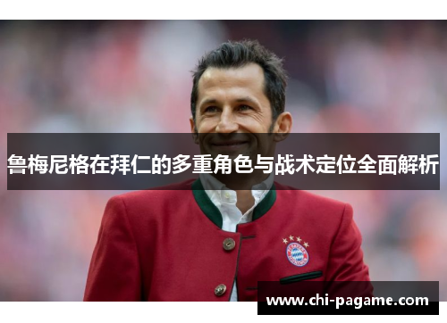 鲁梅尼格在拜仁的多重角色与战术定位全面解析