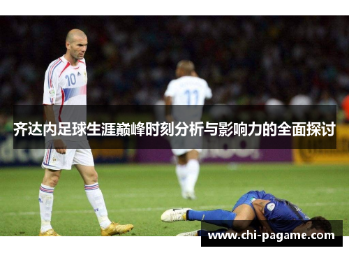 齐达内足球生涯巅峰时刻分析与影响力的全面探讨