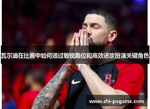 瓦尔迪在比赛中如何通过敏锐跑位和高效进攻扮演关键角色