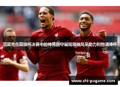 范戴克在超级杯决赛中的神勇防守展现领袖风采助力利物浦捧杯