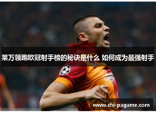 莱万领跑欧冠射手榜的秘诀是什么 如何成为最强射手