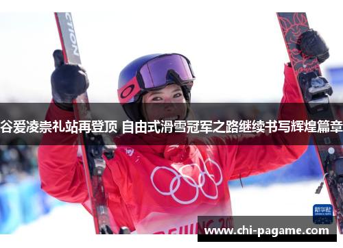 谷爱凌崇礼站再登顶 自由式滑雪冠军之路继续书写辉煌篇章