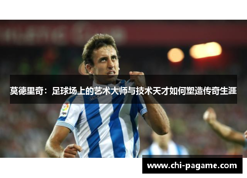 莫德里奇：足球场上的艺术大师与技术天才如何塑造传奇生涯