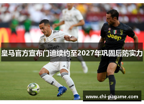 皇马官方宣布门迪续约至2027年巩固后防实力