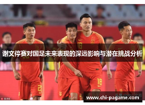 谢文停赛对国足未来表现的深远影响与潜在挑战分析